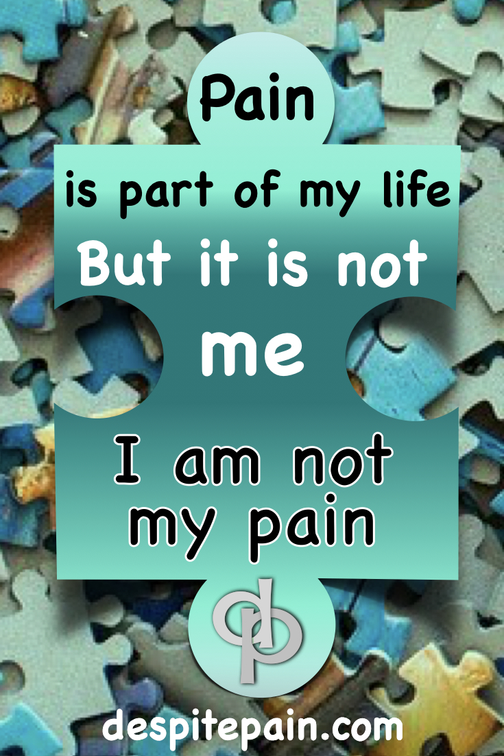 despite pain, I am not my pain. Pain is part of my life, but it is not me.